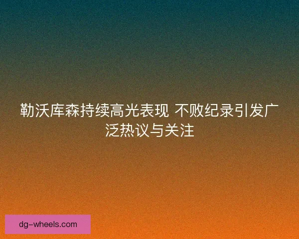 勒沃库森持续高光表现 不败纪录引发广泛热议与关注